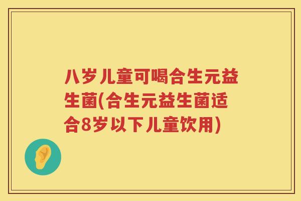 八岁儿童可喝合生元益生菌(合生元益生菌适合8岁以下儿童饮用) 八岁儿童可喝合生元益生菌(合生元益生菌适合8岁以下儿童饮用)