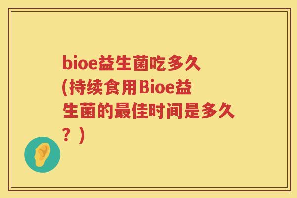 bioe益生菌吃多久(持续食用Bioe益生菌的佳时间是多久?) bioe益生菌吃多久(持续食用Bioe益生菌的佳时间是多久?)