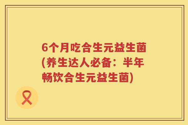 6个月吃合生元益生菌(养生达人必备:半年畅饮合生元益生菌) 6个月吃合生元益生菌(养生达人必备:半年畅饮合生元益生菌)