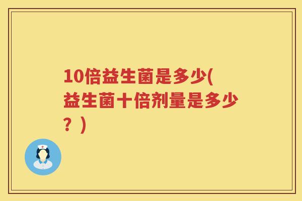 10倍益生菌是多少(益生菌十倍剂量是多少？)
