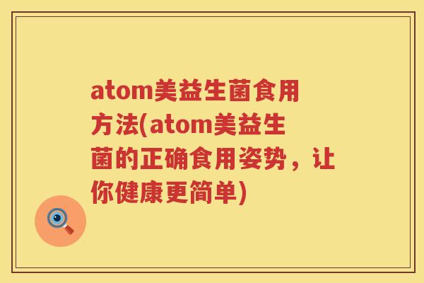 atom美益生菌食用方法(atom美益生菌的正确食用姿势,让你健康更简单) atom美益生菌食用方法(atom美益生菌的正确食用姿势,让你健康更简单)