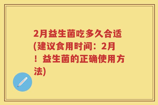 2月益生菌吃多久合适(建议食用时间:2月!益生菌的正确使用方法) 2月益生菌吃多久合适(建议食用时间:2月!益生菌的正确使用方法)