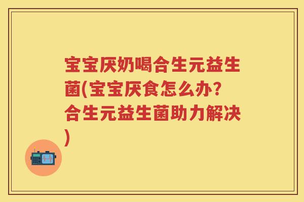 宝宝厌奶喝合生元益生菌(宝宝厌食怎么办?合生元益生菌助力解决) 宝宝厌奶喝合生元益生菌(宝宝厌食怎么办?合生元益生菌助力解决)