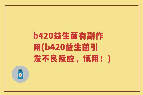 b420益生菌有副作用(b420益生菌引发不良反应,慎用!) b420益生菌有副作用(b420益生菌引发不良反应,慎用!)