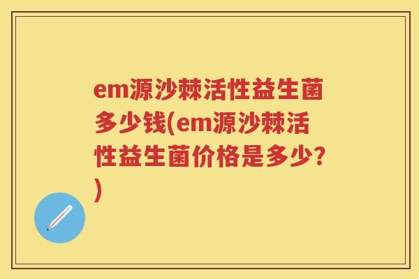 em源沙棘活性益生菌多少钱(em源沙棘活性益生菌价格是多少?) em源沙棘活性益生菌多少钱(em源沙棘活性益生菌价格是多少?)