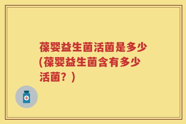 葆婴益生菌活菌是多少(葆婴益生菌含有多少活菌？)