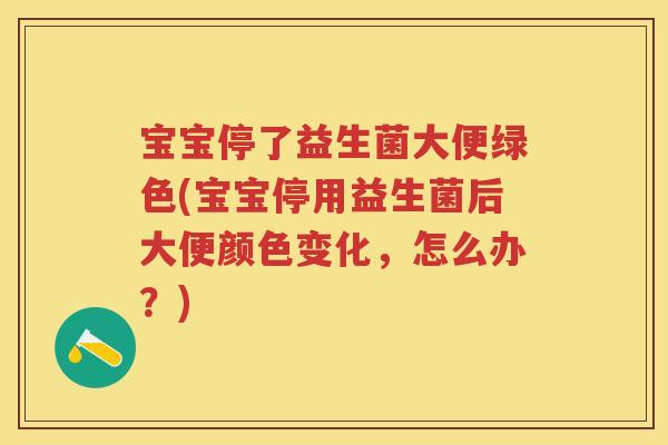 宝宝停了益生菌大便绿色(宝宝停用益生菌后大便颜色变化，怎么办？)