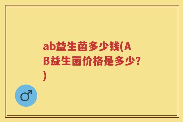 ab益生菌多少钱(AB益生菌价格是多少?) ab益生菌多少钱(AB益生菌价格是多少?)
