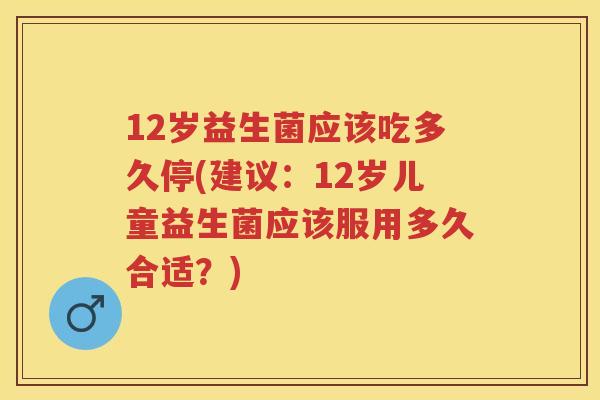 12岁益生菌应该吃多久停(建议:12岁儿童益生菌应该服用多久合适?) 12岁益生菌应该吃多久停(建议:12岁儿童益生菌应该服用多久合适?)