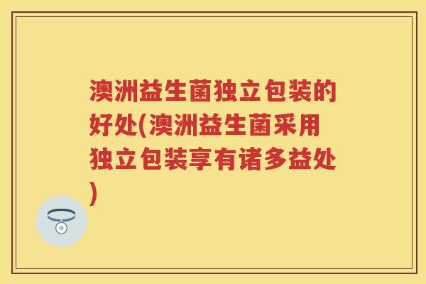 澳洲益生菌独立包装的好处(澳洲益生菌采用独立包装享有诸多益处)
