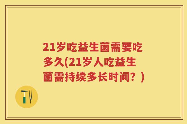 21岁吃益生菌需要吃多久(21岁人吃益生菌需持续多长时间?) 21岁吃益生菌需要吃多久(21岁人吃益生菌需持续多长时间?)
