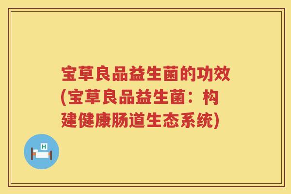 宝草良品益生菌的功效(宝草良品益生菌:构建健康肠道生态系统) 宝草良品益生菌的功效(宝草良品益生菌:构建健康肠道生态系统)