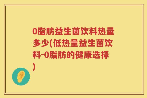 0脂肪益生菌饮料热量多少(低热量益生菌饮料-0脂肪的健康选择)