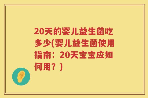 20天的婴儿益生菌吃多少(婴儿益生菌使用指南:20天宝宝应如何用?) 20天的婴儿益生菌吃多少(婴儿益生菌使用指南:20天宝宝应如何用?)