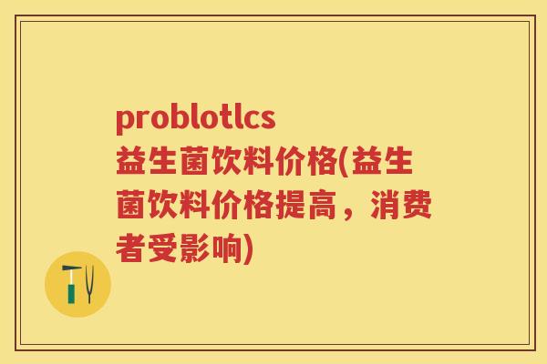 problotlcs益生菌饮料价格(益生菌饮料价格提高，消费者受影响)
