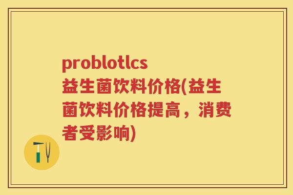 problotlcs益生菌饮料价格(益生菌饮料价格提高,消费者受影响) problotlcs益生菌饮料价格(益生菌饮料价格提高,消费者受影响)