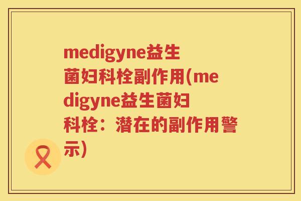 medigyne益生菌栓副作用(medigyne益生菌栓:潜在的副作用警示) medigyne益生菌栓副作用(medigyne益生菌栓:潜在的副作用警示)
