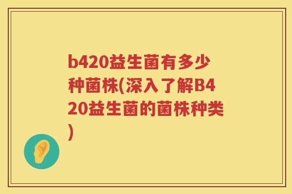b420益生菌有多少种菌株(深入了解B420益生菌的菌株种类)
