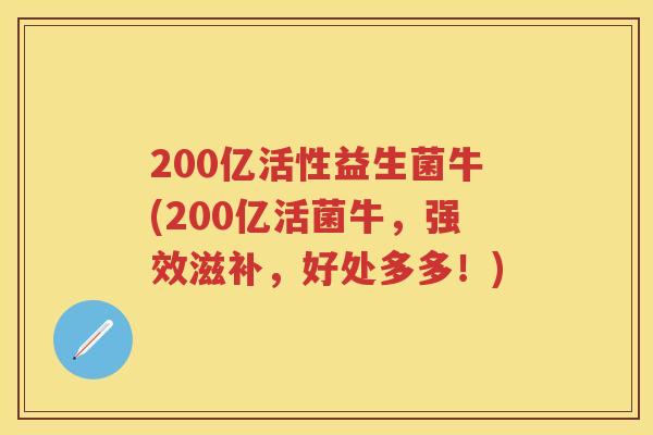200亿活性益生菌牛(200亿活菌牛,强效滋补,好处多多!) 200亿活性益生菌牛(200亿活菌牛,强效滋补,好处多多!)