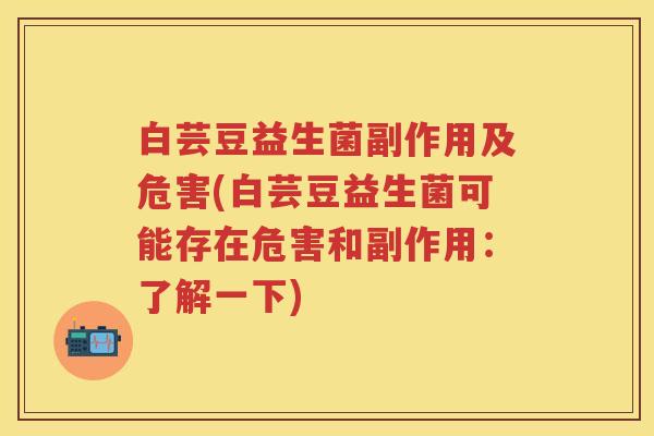 白芸豆益生菌副作用及危害(白芸豆益生菌可能存在危害和副作用：了解一下)