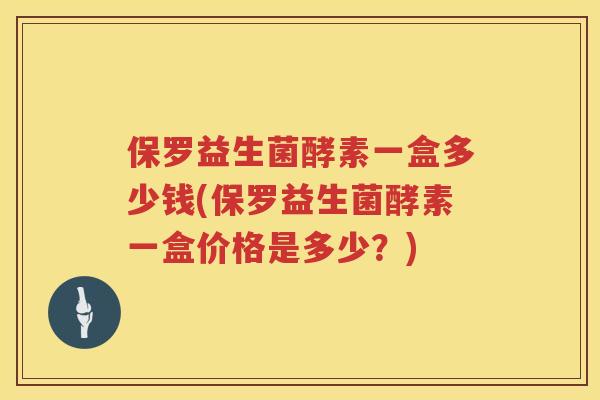 保罗益生菌酵素一盒多少钱(保罗益生菌酵素一盒价格是多少？)