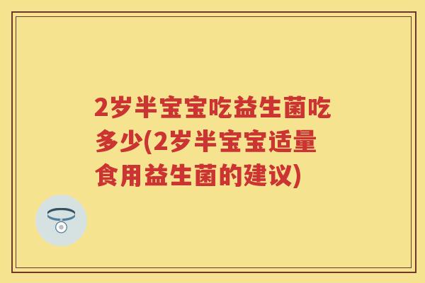 2岁半宝宝吃益生菌吃多少(2岁半宝宝适量食用益生菌的建议)
