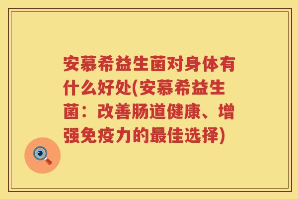 安慕希益生菌对身体有什么好处(安慕希益生菌:改善肠道健康、增强力的佳选择) 安慕希益生菌对身体有什么好处(安慕希益生菌:改善肠道健康、增强力的佳选择)