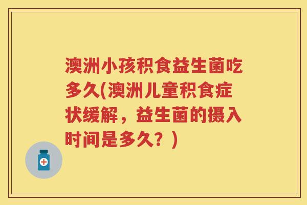澳洲小孩积食益生菌吃多久(澳洲儿童积食症状缓解,益生菌的摄入时间是多久?) 澳洲小孩积食益生菌吃多久(澳洲儿童积食症状缓解,益生菌的摄入时间是多久?)
