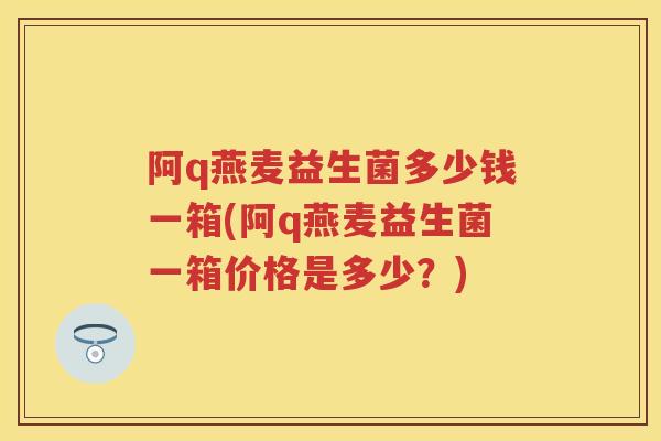 阿q燕麦益生菌多少钱一箱(阿q燕麦益生菌一箱价格是多少？)