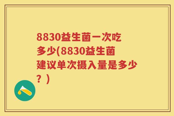 8830益生菌一次吃多少(8830益生菌建议单次摄入量是多少?) 8830益生菌一次吃多少(8830益生菌建议单次摄入量是多少?)