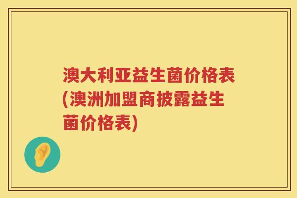 澳大利亚益生菌价格表(澳洲加盟商披露益生菌价格表) 澳大利亚益生菌价格表(澳洲加盟商披露益生菌价格表)