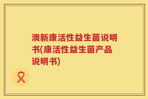 澳新康活性益生菌说明书(康活性益生菌产品说明书) 澳新康活性益生菌说明书(康活性益生菌产品说明书)