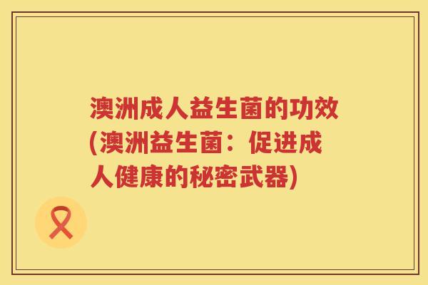 澳洲成人益生菌的功效(澳洲益生菌:促进成人健康的秘密武器) 澳洲成人益生菌的功效(澳洲益生菌:促进成人健康的秘密武器)