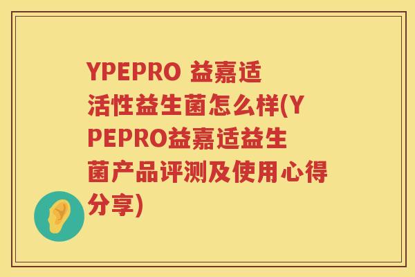 YPEPRO 益嘉适活性益生菌怎么样(YPEPRO益嘉适益生菌产品评测及使用心得分享) YPEPRO 益嘉适活性益生菌怎么样(YPEPRO益嘉适益生菌产品评测及使用心得分享)