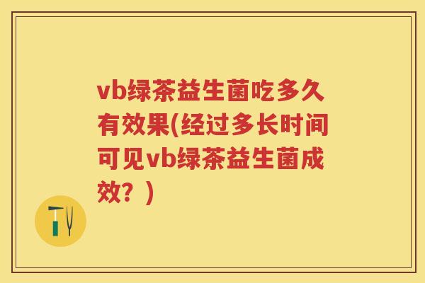 vb绿茶益生菌吃多久有效果(经过多长时间可见vb绿茶益生菌成效?) vb绿茶益生菌吃多久有效果(经过多长时间可见vb绿茶益生菌成效?)