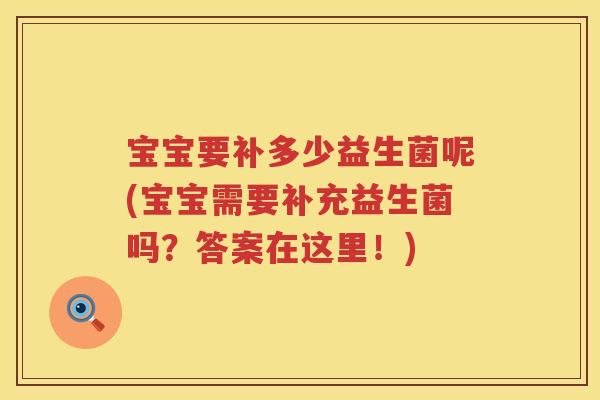 宝宝要补多少益生菌呢(宝宝需要补充益生菌吗?答案在这里!) 宝宝要补多少益生菌呢(宝宝需要补充益生菌吗?答案在这里!)