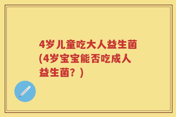 4岁儿童吃大人益生菌(4岁宝宝能否吃成人益生菌？)