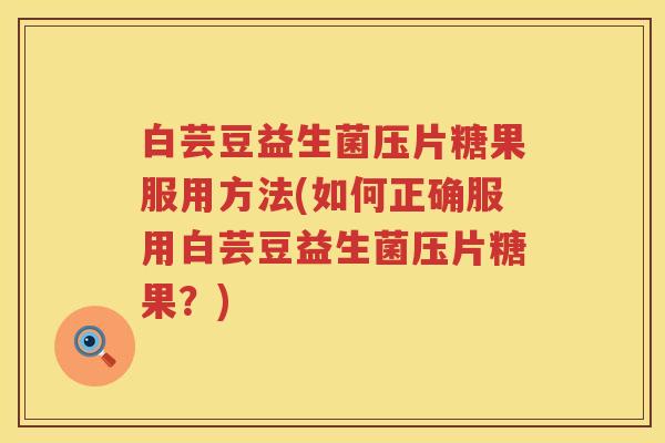 白芸豆益生菌压片糖果服用方法(如何正确服用白芸豆益生菌压片糖果？)
