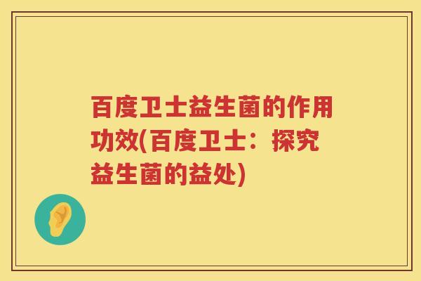 百度卫士益生菌的作用功效(百度卫士:探究益生菌的益处) 百度卫士益生菌的作用功效(百度卫士:探究益生菌的益处)