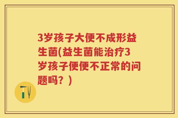 3岁孩子大便不成形益生菌(益生菌能3岁孩子便便不正常的问题吗?) 3岁孩子大便不成形益生菌(益生菌能3岁孩子便便不正常的问题吗?)