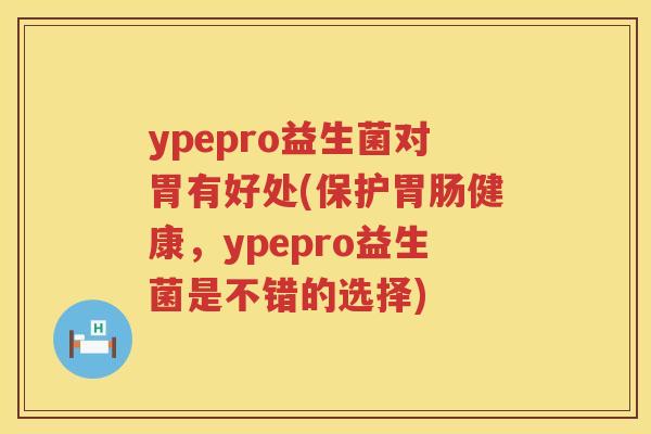 ypepro益生菌对胃有好处(保护健康,ypepro益生菌是不错的选择) ypepro益生菌对胃有好处(保护健康,ypepro益生菌是不错的选择)