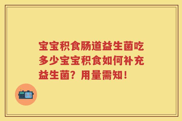 宝宝积食肠道益生菌吃多少宝宝积食如何补充益生菌?用量需知! 宝宝积食肠道益生菌吃多少宝宝积食如何补充益生菌?用量需知!