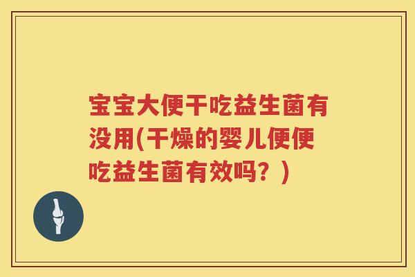 宝宝大便干吃益生菌有没用(干燥的婴儿便便吃益生菌有效吗?) 宝宝大便干吃益生菌有没用(干燥的婴儿便便吃益生菌有效吗?)