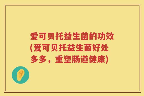 爱可贝托益生菌的功效(爱可贝托益生菌好处多多，重塑肠道健康)