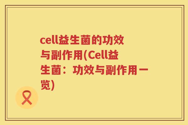 cell益生菌的功效与副作用(Cell益生菌:功效与副作用一览) cell益生菌的功效与副作用(Cell益生菌:功效与副作用一览)