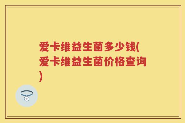 爱卡维益生菌多少钱(爱卡维益生菌价格查询) 爱卡维益生菌多少钱(爱卡维益生菌价格查询)