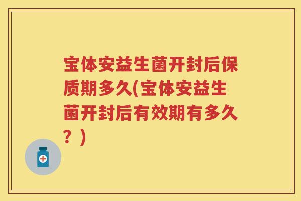 宝体安益生菌开封后保质期多久(宝体安益生菌开封后有效期有多久?) 宝体安益生菌开封后保质期多久(宝体安益生菌开封后有效期有多久?)