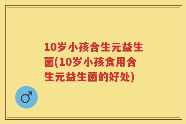 10岁小孩合生元益生菌(10岁小孩食用合生元益生菌的好处) 10岁小孩合生元益生菌(10岁小孩食用合生元益生菌的好处)