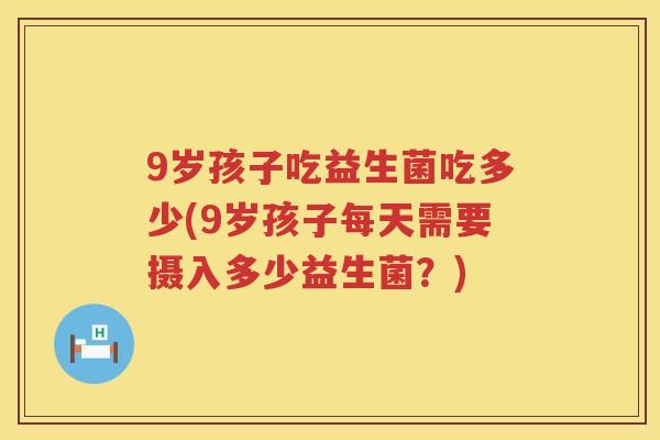 9岁孩子吃益生菌吃多少(9岁孩子每天需要摄入多少益生菌?) 9岁孩子吃益生菌吃多少(9岁孩子每天需要摄入多少益生菌?)