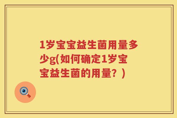 1岁宝宝益生菌用量多少g(如何确定1岁宝宝益生菌的用量?) 1岁宝宝益生菌用量多少g(如何确定1岁宝宝益生菌的用量?)